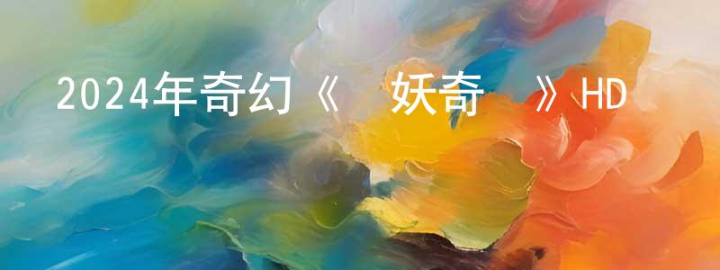 蔡賢明發布2024年奇幻《貓妖奇譚》HD國語中字迅雷下載_深夜電影